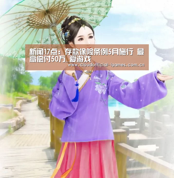 新闻17点:存款保险条例5月施行 最高偿付50万_爱游戏(图4) 新闻17点:存款保险条例5月施行 最高偿付50万_爱游戏(图4)